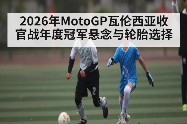 2026年MotoGP瓦伦西亚收官战年度冠军悬念与轮胎选择